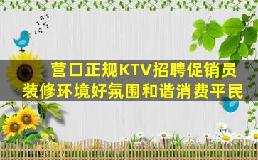 营口正规KTV招聘促销员装修环境好氛围和谐消费平民